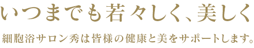 いつまでも若々しく、美しく　細胞浴サロン秀は皆様の健康と美をサポートします。